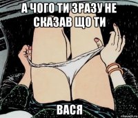 а чого ти зразу не сказав що ти вася