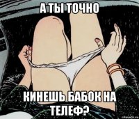 а ты точно кинешь бабок на телеф?