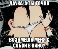 даука, а ты точно возьмешь меня с собой в кино?