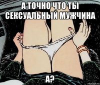 а точно что ты сексуальный мужчина а?