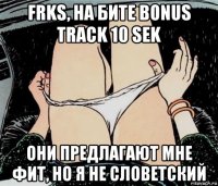 frks, на бите bonus track 10 sek они предлагают мне фит, но я не словетский