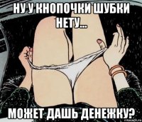 ну у кнопочки шубки нету... может дашь денежку?