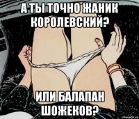 а ты точно жаник королевский? или балапан шожеков?