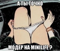 а ты точно модер на minilife ?