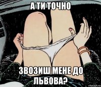 а ти точно звозиш мене до львова?