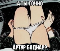 а ты точно артур боднар?