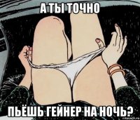 а ты точно пьёшь гейнер на ночь?