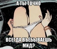 а ты точно всегда въёбываешь мид?