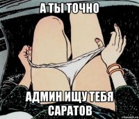 а ты точно админ ищу тебя саратов