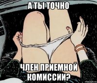 а ты точно член приемной комиссии?