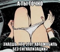 а ты точно знаешь, что этот автомобиль без сигнализации?