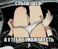 слыш, шеф- а у тебя бумажка есть ?