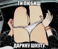 ти любиш дарину шкуту