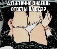 а ты точно знаешь ответы на бдз? 