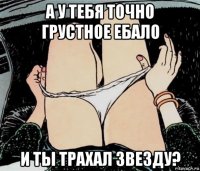 а у тебя точно грустное ебало и ты трахал звезду?