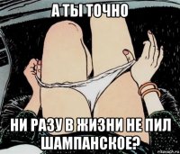 а ты точно ни разу в жизни не пил шампанское?