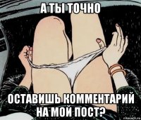 а ты точно оставишь комментарий на мой пост?