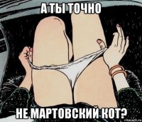 а ты точно не мартовский кот?