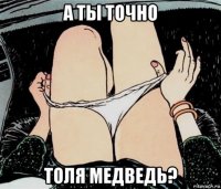 а ты точно толя медведь?