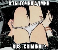 а ты точно админ rus_criminal?