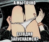 а мы точно сегодня запускаемся?