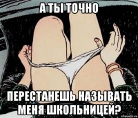 а ты точно перестанешь называть меня школьницей?