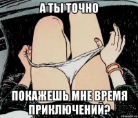 а ты точно покажешь мне время приключений?