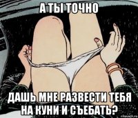 а ты точно дашь мне развести тебя на куни и съебать?