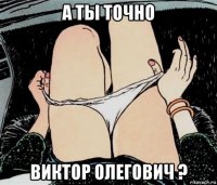 а ты точно виктор олегович ?