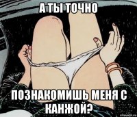 а ты точно познакомишь меня с канжой?