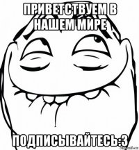 приветствуем в нашем мире подписывайтесь:3