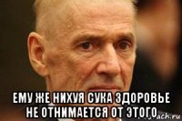  ему же нихуя сука здоровье не отнимается от этого