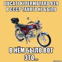 ducati hypermotard 939 в ссср такого не было в нём было вот это...