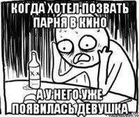 когда хотел позвать парня в кино а у него уже появилась девушка