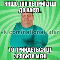 якшо тии не приїдеш до насті.. то прийдеться це зробити мені