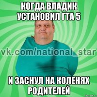 когда владик установил гта 5 и заснул на коленях родителей