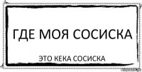 Где моя сосиска это кека сосиска