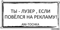 Ты - лузер , если повёлся на рекламу! ani-tochka