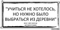 "учиться не хотелось, но нужно было выбраться из деревни" прот. Пётр Петров
автобиография