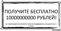 получите бесплатно 10000000000 рублей! на самом деле не бесплатно если не подпишитесь на канал Melkyi Human