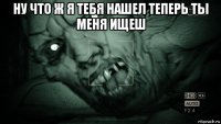 ну что ж я тебя нашел теперь ты меня ищеш 