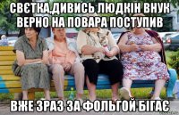 свєтка,дивись людкін внук верно на повара поступив вже 3раз за фольгой бігає