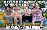 твин забанили - модерн уже совсем не тот. а? его еще кто-то играет? наркоманы наверное