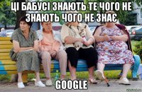 ці бабусі знають те чого не знають чого не знає google