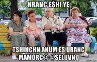 nranc eshi ye tshinchn anum es uranc mamorc@ @seluvnq