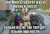 они много говорят и всю жизнь износят только все не так твердят, языки, как кости