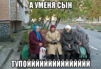 а уменя сын тупоййййййййййййййй