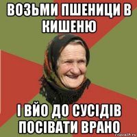 возьми пшеници в кишеню і вйо до сусідів посівати врано