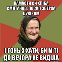 намасти си хліба смитанов, посип зверха цукіром і гонь з хати, би м ті до вечора не виділа