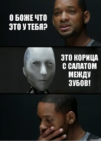 О боже что это у тебя? Это корица с салатом между зубов!